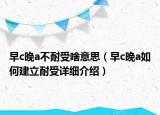 早c晚a不耐受啥意思（早c晚a如何建立耐受詳細介紹）