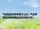 氣虛陽虛風寒感冒怎么治（氣虛感冒和風寒感冒的區(qū)別詳細介紹）
