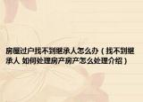 房屋過戶找不到繼承人怎么辦（找不到繼承人 如何處理房產(chǎn)房產(chǎn)怎么處理介紹）