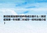 新冠疫苗加強(qiáng)針的藥物成分是什么（新冠疫苗第一針和第二針成分一樣嗎詳細(xì)介紹）