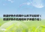 微波爐熱牛奶用什么杯子比較好（微波爐熱牛奶用啥杯子詳細介紹）
