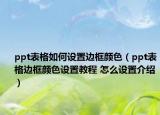 ppt表格如何設(shè)置邊框顏色（ppt表格邊框顏色設(shè)置教程 怎么設(shè)置介紹）