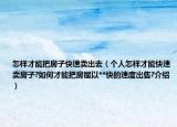 怎樣才能把房子快速賣出去（個(gè)人怎樣才能快速賣房子?如何才能把房屋以**快的速度出售?介紹）