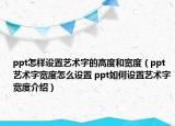 ppt怎樣設(shè)置藝術(shù)字的高度和寬度（ppt藝術(shù)字寬度怎么設(shè)置 ppt如何設(shè)置藝術(shù)字寬度介紹）