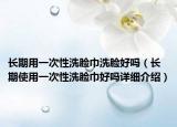 長期用一次性洗臉巾洗臉好嗎（長期使用一次性洗臉巾好嗎詳細介紹）