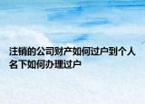 注銷的公司財(cái)產(chǎn)如何過(guò)戶到個(gè)人名下如何辦理過(guò)戶