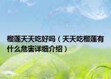 榴蓮天天吃好嗎（天天吃榴蓮有什么危害詳細(xì)介紹）