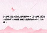 抖音轉(zhuǎn)發(fā)好友排序幾天更換一次（抖音轉(zhuǎn)發(fā)給朋友的順序怎么刪除 轉(zhuǎn)發(fā)給朋友的順序怎么改介紹）