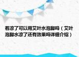 著涼了可以用艾葉水泡腳嗎（艾葉泡腳水涼了還有效果嗎詳細介紹）