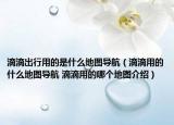 滴滴出行用的是什么地圖導(dǎo)航（滴滴用的什么地圖導(dǎo)航 滴滴用的哪個地圖介紹）