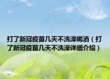 打了新冠疫苗幾天不洗澡喝酒（打了新冠疫苗幾天不洗澡詳細介紹）