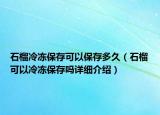石榴冷凍保存可以保存多久（石榴可以冷凍保存嗎詳細介紹）