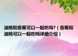 油桃和香蕉可以一起吃嗎?（香蕉和油桃可以一起吃嗎詳細(xì)介紹）