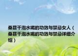 桑葚干泡水喝的功效與禁忌女人（桑葚干泡水喝的功效與禁忌詳細介紹）