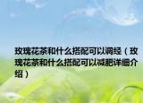 玫瑰花茶和什么搭配可以調(diào)經(jīng)（玫瑰花茶和什么搭配可以減肥詳細介紹）