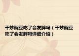 干炒豌豆吃了會(huì)發(fā)胖嗎（干炒豌豆吃了會(huì)發(fā)胖嗎詳細(xì)介紹）