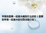蘋果和香蕉一起煮水喝有什么好處（香蕉和蘋果一起煮水的功效詳細(xì)介紹）