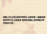 閑魚上怎么可以發(fā)布50件以上的東西（閑魚如何發(fā)布50個以上的寶貝 如何在閑魚上發(fā)布超過50件寶貝介紹）