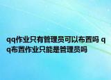 qq作業(yè)只有管理員可以布置嗎 qq布置作業(yè)只能是管理員嗎