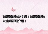 加濕器能除灰塵嗎（加濕器能除灰塵嗎詳細(xì)介紹）