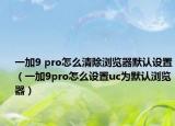 一加9 pro怎么清除瀏覽器默認(rèn)設(shè)置（一加9pro怎么設(shè)置uc為默認(rèn)瀏覽器）