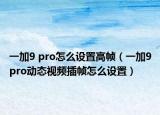 一加9 pro怎么設(shè)置高幀（一加9pro動態(tài)視頻插幀怎么設(shè)置）