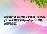 榮耀play5t pro是哪個(gè)處理器（榮耀play5tpro處理器 榮耀play5tpro處理器什么型號(hào)介紹）