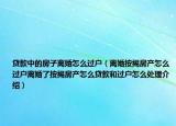 貸款中的房子離婚怎么過(guò)戶(hù)（離婚按揭房產(chǎn)怎么過(guò)戶(hù)離婚了按揭房產(chǎn)怎么貸款和過(guò)戶(hù)怎么處理介紹）