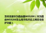 怎樣連接華為路由器WS5200（華為路由WS5200怎么用手機開啟上網(wǎng)安全防護功能）