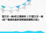 富力又一城c區(qū)公寓房?jī)r(jià)（??富力又一城c區(qū)**新房?jī)r(jià)是多錢(qián)呢誰(shuí)知道呢介紹）