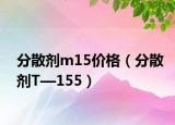分散劑m15價格（分散劑T—155）