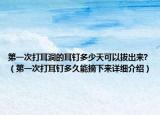 第一次打耳洞的耳釘多少天可以拔出來(lái)?（第一次打耳釘多久能摘下來(lái)詳細(xì)介紹）