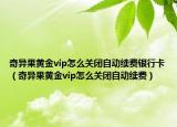 奇異果黃金vip怎么關(guān)閉自動續(xù)費銀行卡（奇異果黃金vip怎么關(guān)閉自動續(xù)費）