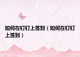 如何在釘釘上簽到（如何在釘釘上簽到）