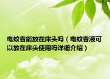 電蚊香能放在床頭嗎（電蚊香液可以放在床頭使用嗎詳細(xì)介紹）