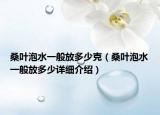 桑葉泡水一般放多少克（桑葉泡水一般放多少詳細(xì)介紹）