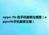 oppo r9s 的手機搬家在哪里（oppor9s手機搬家在哪）
