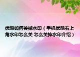 優(yōu)酷如何關(guān)掉水印（手機(jī)優(yōu)酷右上角水印怎么關(guān) 怎么關(guān)掉水印介紹）