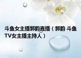 斗魚(yú)女主播郭韻直播（郭韻 斗魚(yú)TV女主播主持人）