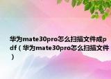 華為mate30pro怎么掃描文件成pdf（華為mate30pro怎么掃描文件）