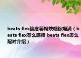 beats flex鎬庝箞榪炴帴鎵嬫満（beats flex怎么連接 beats flex怎么配對介紹）
