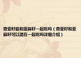 奇亞籽能和亞麻籽一起吃嗎（奇亞籽和亞麻籽可以混在一起吃嗎詳細(xì)介紹）