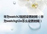 華為watch2如何設(shè)置時間（華為watchgt2e怎么設(shè)置時間）