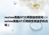 realme真我GT大師版值得買嗎（realme真我GT大師探索版送手機殼嗎）