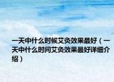 一天中什么時候艾灸效果最好（一天中什么時間艾灸效果最好詳細(xì)介紹）