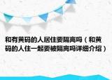 和有黃碼的人居住要隔離嗎（和黃碼的人住一起要被隔離嗎詳細(xì)介紹）