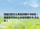 微信付款怎么老是扣銀行卡的錢(qián)（微信支付為什么總是扣銀行卡,怎么辦）