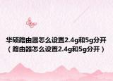 華碩路由器怎么設(shè)置2.4g和5g分開(kāi)（路由器怎么設(shè)置2.4g和5g分開(kāi)）