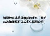 鮮奶放在冰箱保鮮能放多久（鮮奶放冰箱保鮮可以放多久詳細(xì)介紹）