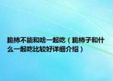 脆柿不能和啥一起吃（脆柿子和什么一起吃比較好詳細介紹）